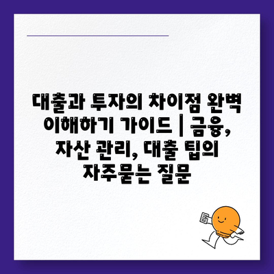 대출과 투자의 차이점 완벽 이해하기 가이드 | 금융, 자산 관리, 대출 팁