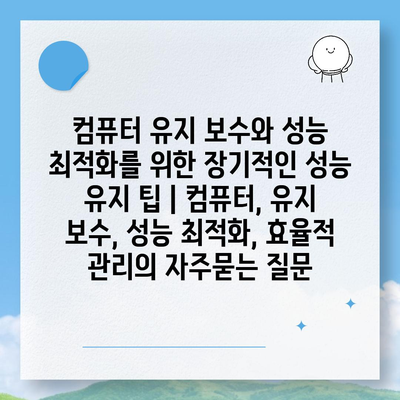 컴퓨터 유지 보수와 성능 최적화를 위한 장기적인 성능 유지 팁 | 컴퓨터, 유지 보수, 성능 최적화, 효율적 관리