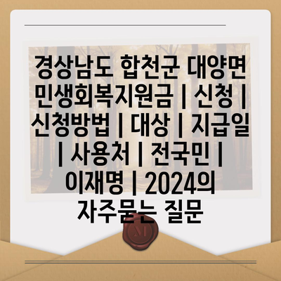 경상남도 합천군 대양면 민생회복지원금 | 신청 | 신청방법 | 대상 | 지급일 | 사용처 | 전국민 | 이재명 | 2024