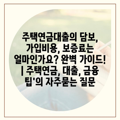 주택연금대출의 담보, 가입비용, 보증료는 얼마인가요? 완벽 가이드! | 주택연금, 대출, 금융 팁