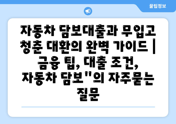 자동차 담보대출과 무입고 청춘 대환의 완벽 가이드 | 금융 팁, 대출 조건, 자동차 담보"