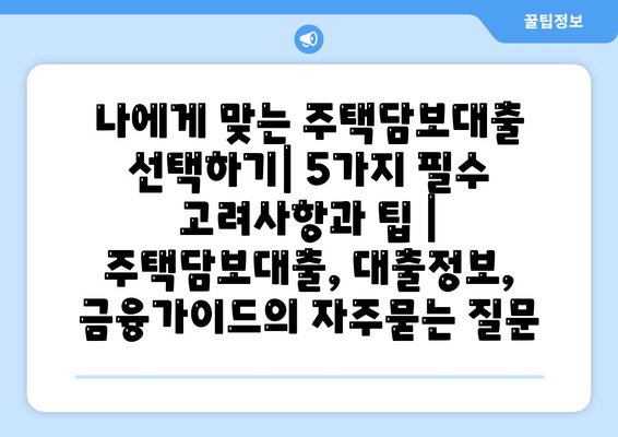 나에게 맞는 주택담보대출 선택하기| 5가지 필수 고려사항과 팁 | 주택담보대출, 대출정보, 금융가이드