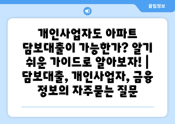 개인사업자도 아파트 담보대출이 가능한가? 알기 쉬운 가이드로 알아보자! | 담보대출, 개인사업자, 금융 정보