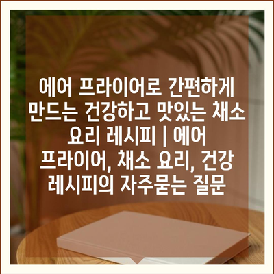 에어 프라이어로 간편하게 만드는 건강하고 맛있는 채소 요리 레시피 | 에어 프라이어, 채소 요리, 건강 레시피