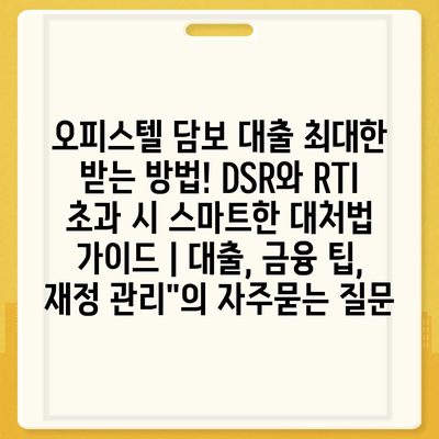 오피스텔 담보 대출 최대한 받는 방법! DSR와 RTI 초과 시 스마트한 대처법 가이드 | 대출, 금융 팁, 재정 관리"