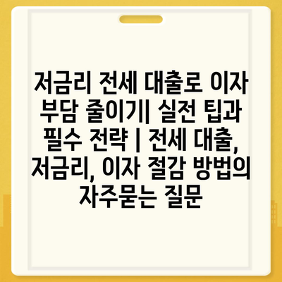 저금리 전세 대출로 이자 부담 줄이기| 실전 팁과 필수 전략 | 전세 대출, 저금리, 이자 절감 방법