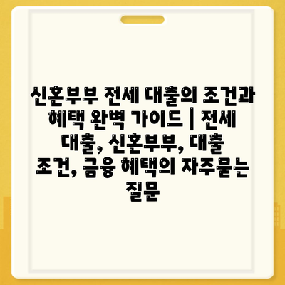 신혼부부 전세 대출의 조건과 혜택 완벽 가이드 | 전세 대출, 신혼부부, 대출 조건, 금융 혜택