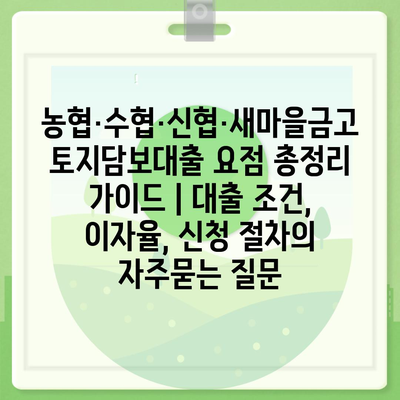 농협·수협·신협·새마을금고 토지담보대출 요점 총정리 가이드 | 대출 조건, 이자율, 신청 절차