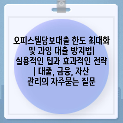 오피스텔담보대출 한도 최대화 및 과잉 대출 방지법| 실용적인 팁과 효과적인 전략 | 대출, 금융, 자산 관리