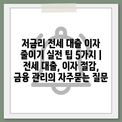 저금리 전세 대출 이자 줄이기 실전 팁 5가지 | 전세 대출, 이자 절감, 금융 관리