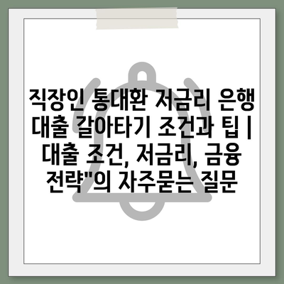 직장인 통대환 저금리 은행 대출 갈아타기 조건과 팁 | 대출 조건, 저금리, 금융 전략"