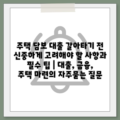 주택 담보 대출 갈아타기 전 신중하게 고려해야 할 사항과 필수 팁 | 대출, 금융, 주택 마련