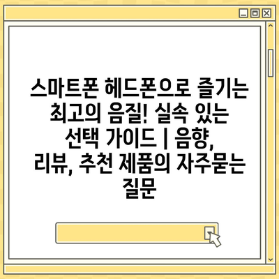 스마트폰 헤드폰으로 즐기는 최고의 음질! 실속 있는 선택 가이드 | 음향, 리뷰, 추천 제품