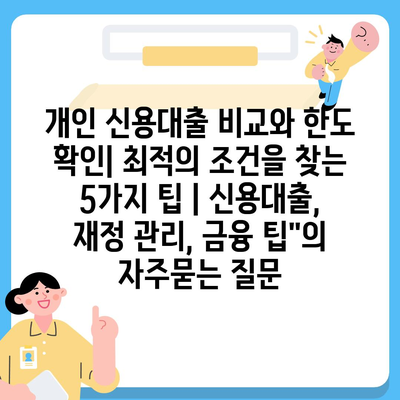 개인 신용대출 비교와 한도 확인| 최적의 조건을 찾는 5가지 팁 | 신용대출, 재정 관리, 금융 팁"