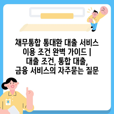 채무통합 통대환 대출 서비스 이용 조건 완벽 가이드 | 대출 조건, 통합 대출, 금융 서비스