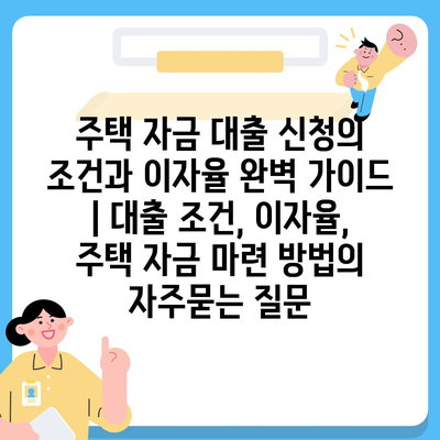 주택 자금 대출 신청의 조건과 이자율 완벽 가이드 | 대출 조건, 이자율, 주택 자금 마련 방법