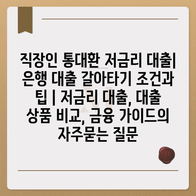 직장인 통대환 저금리 대출| 은행 대출 갈아타기 조건과 팁 | 저금리 대출, 대출 상품 비교, 금융 가이드