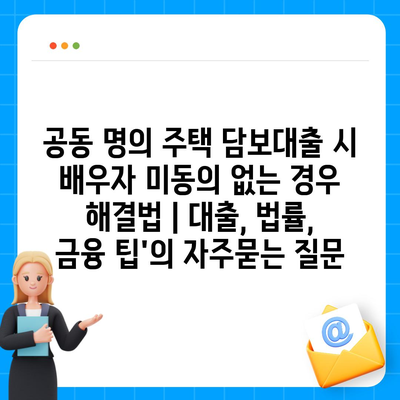 공동 명의 주택 담보대출 시 배우자 미동의 없는 경우 해결법 | 대출, 법률, 금융 팁