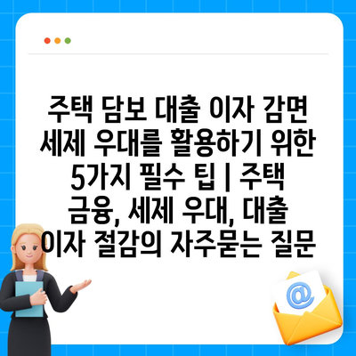 주택 담보 대출 이자 감면 세제 우대를 활용하기 위한 5가지 필수 팁 | 주택 금융, 세제 우대, 대출 이자 절감