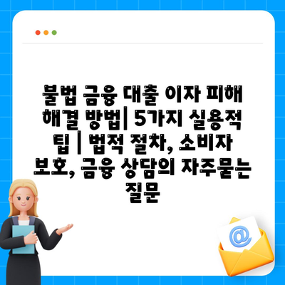 불법 금융 대출 이자 피해 해결 방법| 5가지 실용적 팁 | 법적 절차, 소비자 보호, 금융 상담