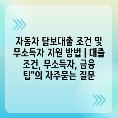 자동차 담보대출 조건 및 무소득자 지원 방법 | 대출 조건, 무소득자, 금융 팁"