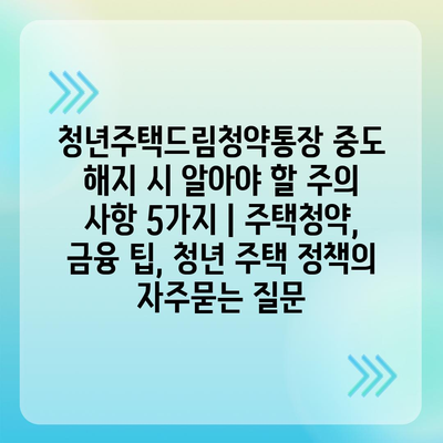 청년주택드림청약통장 중도 해지 시 알아야 할 주의 사항 5가지 | 주택청약, 금융 팁, 청년 주택 정책