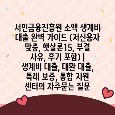 서민금융진흥원 소액 생계비 대출 완벽 가이드 (저신용자 맞춤, 햇살론15, 부결 사유, 후기 포함) | 생계비 대출, 대환 대출, 특례 보증, 통합 지원 센터