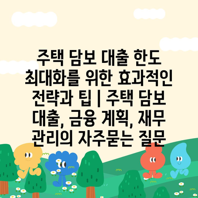 주택 담보 대출 한도 최대화를 위한 효과적인 전략과 팁 | 주택 담보 대출, 금융 계획, 재무 관리