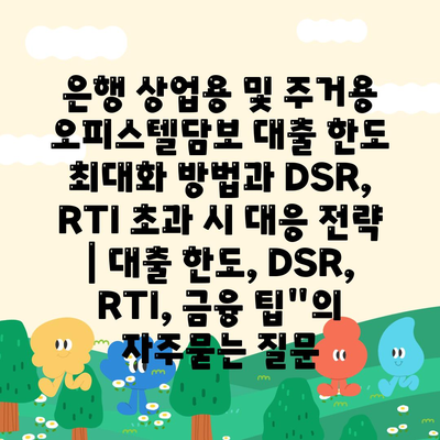 은행 상업용 및 주거용 오피스텔담보 대출 한도 최대화 방법과 DSR, RTI 초과 시 대응 전략 | 대출 한도, DSR, RTI, 금융 팁"