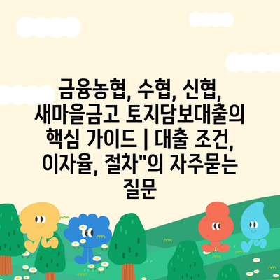 금융농협, 수협, 신협, 새마을금고 토지담보대출의 핵심 가이드 | 대출 조건, 이자율, 절차"