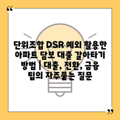 단위조합 DSR 예외 활용한 아파트 담보 대출 갈아타기 방법 | 대출, 전환, 금융 팁