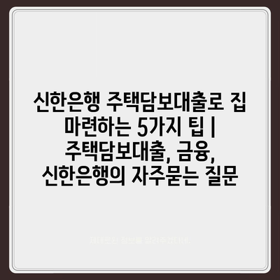 신한은행 주택담보대출로 집 마련하는 5가지 팁 | 주택담보대출, 금융, 신한은행