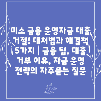 미소 금융 운영자금 대출 거절! 대처법과 해결책 5가지 | 금융 팁, 대출 거부 이유, 자금 운영 전략