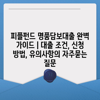 피플펀드 명품담보대출 완벽 가이드 | 대출 조건, 신청 방법, 유의사항