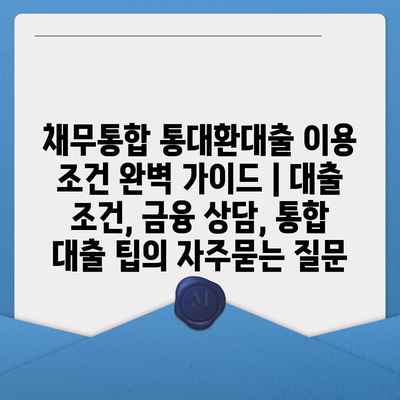 채무통합 통대환대출 이용 조건 완벽 가이드 | 대출 조건, 금융 상담, 통합 대출 팁