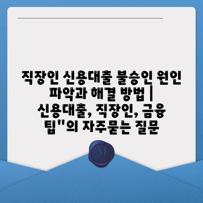 직장인 신용대출 불승인 원인 파악과 해결 방법 | 신용대출, 직장인, 금융 팁"