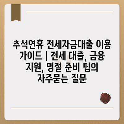 추석연휴 전세자금대출 이용 가이드 | 전세 대출, 금융 지원, 명절 준비 팁