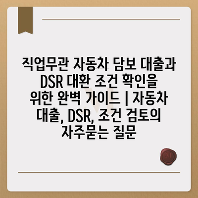 직업무관 자동차 담보 대출과 DSR 대환 조건 확인을 위한 완벽 가이드 | 자동차 대출, DSR, 조건 검토