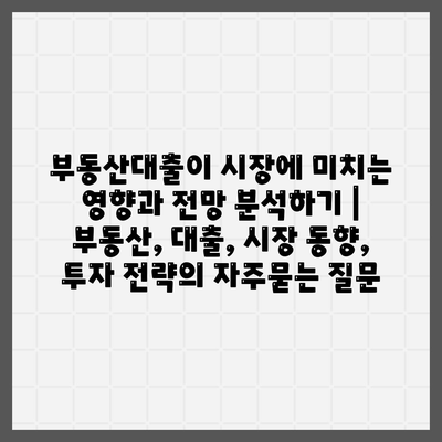 부동산대출이 시장에 미치는 영향과 전망 분석하기 | 부동산, 대출, 시장 동향, 투자 전략