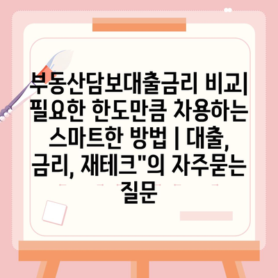 부동산담보대출금리 비교| 필요한 한도만큼 차용하는 스마트한 방법 | 대출, 금리, 재테크"