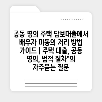 공동 명의 주택 담보대출에서 배우자 미동의 처리 방법 가이드 | 주택 대출, 공동 명의, 법적 절차"