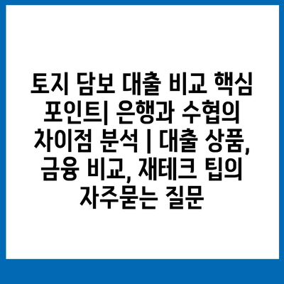 토지 담보 대출 비교 핵심 포인트| 은행과 수협의 차이점 분석 | 대출 상품, 금융 비교, 재테크 팁