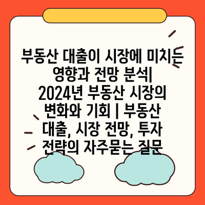 부동산 대출이 시장에 미치는 영향과 전망 분석| 2024년 부동산 시장의 변화와 기회 | 부동산 대출, 시장 전망, 투자 전략