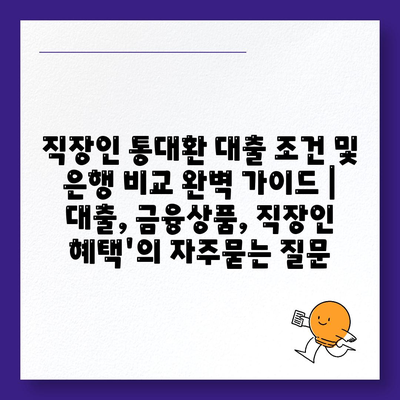 직장인 통대환 대출 조건 및 은행 비교 완벽 가이드 | 대출, 금융상품, 직장인 혜택