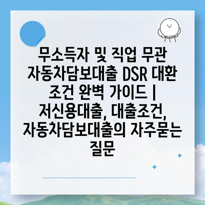 무소득자 및 직업 무관 자동차담보대출 DSR 대환 조건 완벽 가이드 | 저신용대출, 대출조건, 자동차담보대출