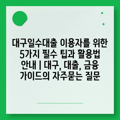 대구일수대출 이용자를 위한 5가지 필수 팁과 활용법 안내 | 대구, 대출, 금융 가이드