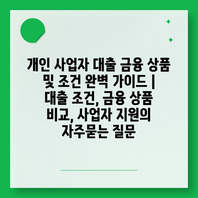 개인 사업자 대출 금융 상품 및 조건 완벽 가이드 | 대출 조건, 금융 상품 비교, 사업자 지원