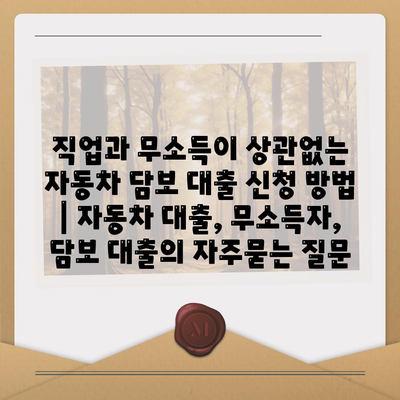 직업과 무소득이 상관없는 자동차 담보 대출 신청 방법 | 자동차 대출, 무소득자, 담보 대출