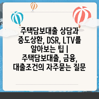 주택담보대출 상담과 중도상환, DSR, LTV를 알아보는 팁 | 주택담보대출, 금융, 대출조건