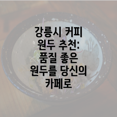 강릉시 커피 원두 추천: 품질 좋은 원두를 당신의 카페로